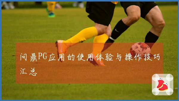 问鼎PG应用的使用体验与操作技巧汇总