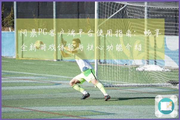问鼎PG客户端平台使用指南：畅享全新游戏体验与核心功能介绍