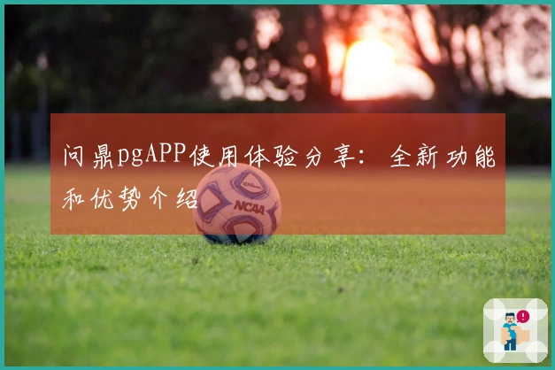 问鼎pgAPP使用体验分享:全新功能和优势介绍