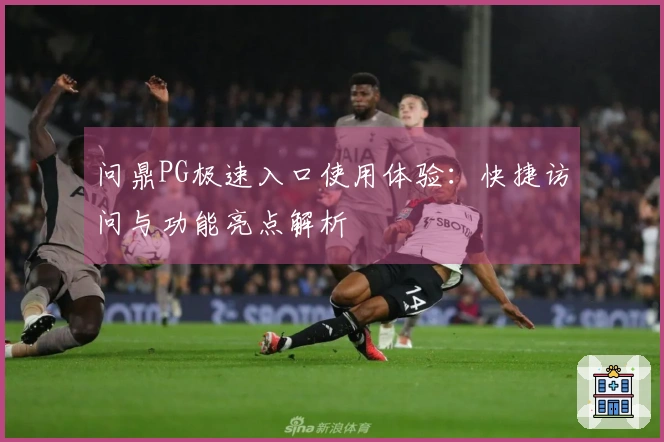 问鼎PG极速入口使用体验：快捷访问与功能亮点解析