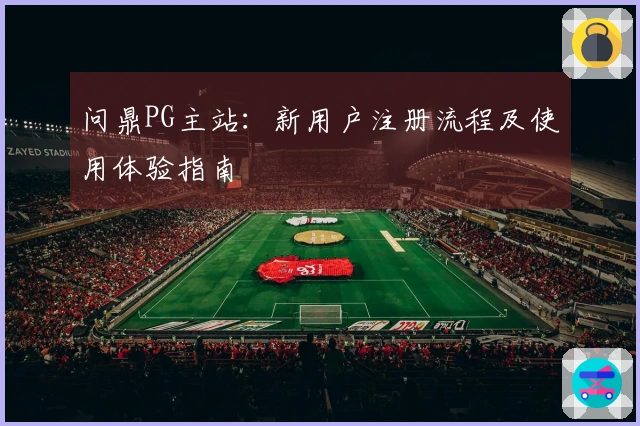 问鼎PG主站：新用户注册流程及使用体验指南