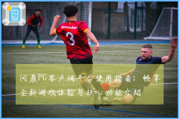 问鼎PG客户端平台使用指南：畅享全新游戏体验与核心功能介绍