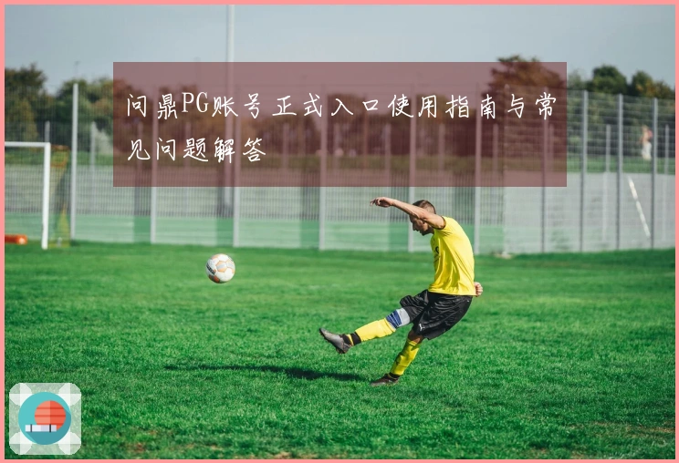 问鼎PG账号正式入口使用指南与常见问题解答
