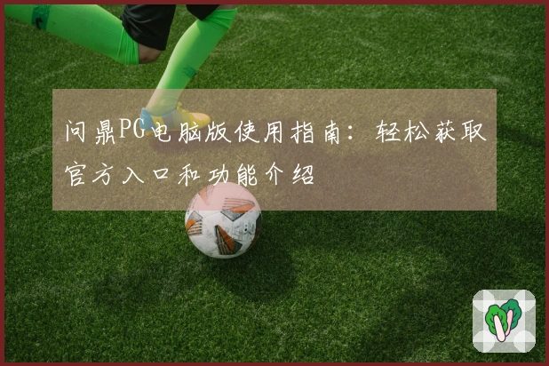 问鼎PG电脑版使用指南：轻松获取官方入口和功能介绍