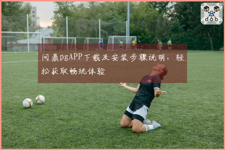 问鼎pgAPP下载及安装步骤说明，轻松获取畅玩体验