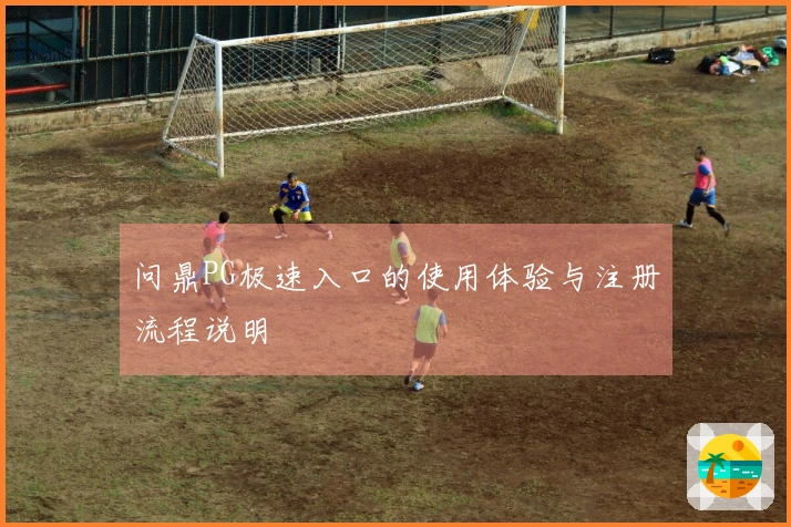 问鼎PG极速入口的使用体验与注册流程说明