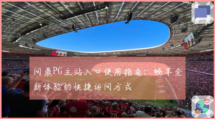 问鼎PG主站入口使用指南：畅享全新体验的快捷访问方式