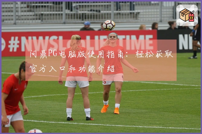 问鼎PG电脑版使用指南：轻松获取官方入口和功能介绍