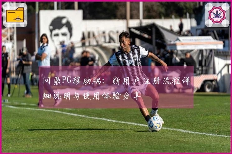 问鼎PG移动端：新用户注册流程详细说明与使用体验分享