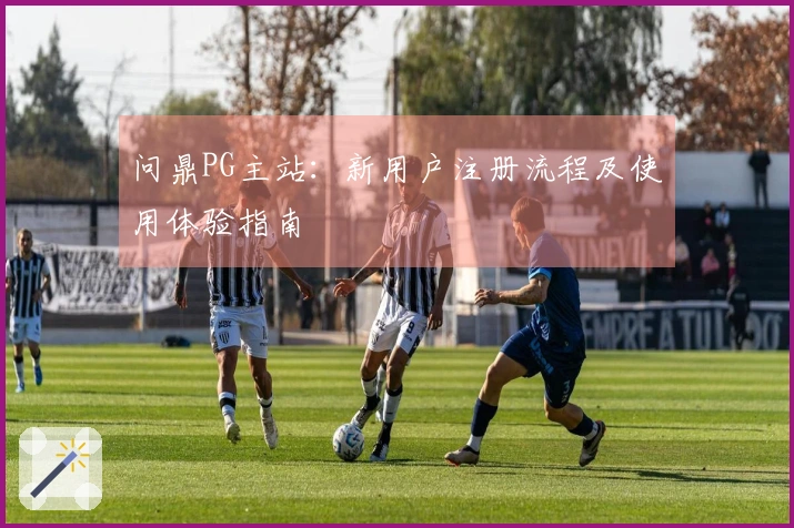 问鼎PG主站：新用户注册流程及使用体验指南