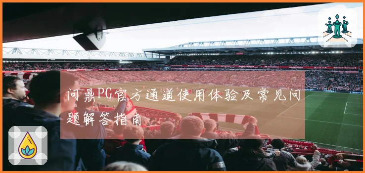 问鼎PG官方通道使用体验及常见问题解答指南